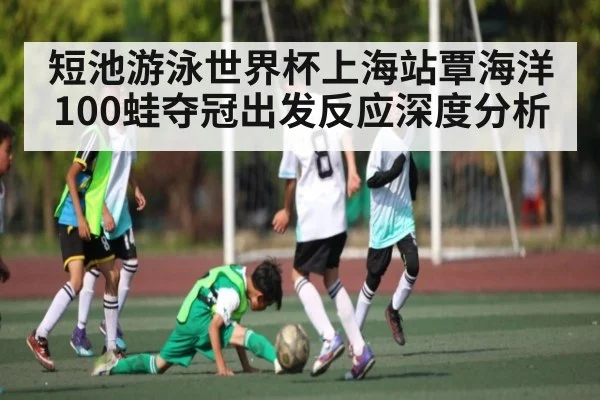 短池游泳世界杯上海站覃海洋100蛙夺冠出发反应深度分析